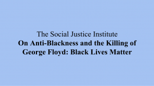SOCIAL JUSTICE INSTITUTE STATEMENT ON ANTI-BLACKNESS AND THE KILLING OF GEORGE FLOYD: BLACK LIVES MATTER
